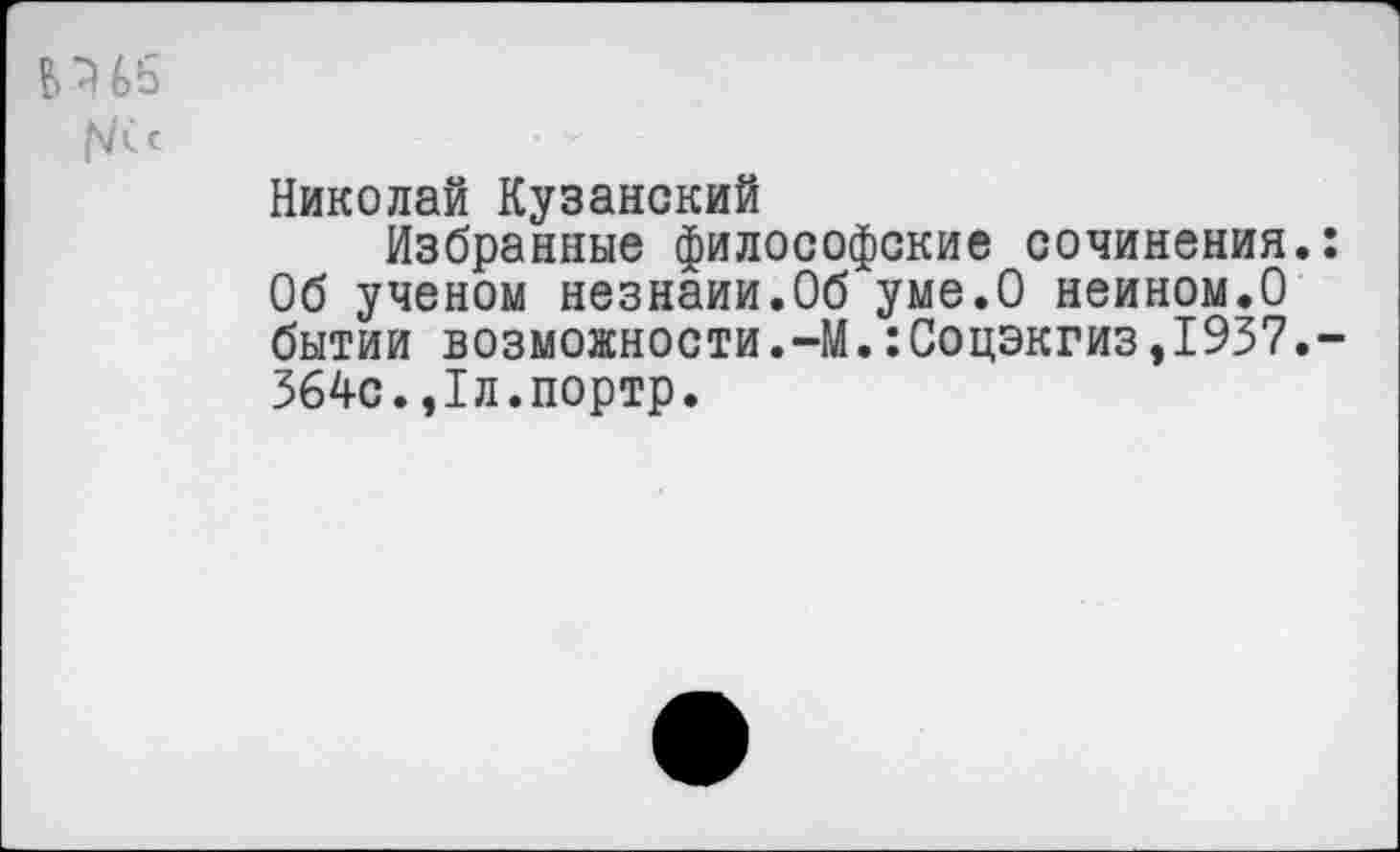 ﻿Николай Кузанский
Избранные философские сочинения. Об ученом незнаии.Об уме.О неином.О бытии возможности.-М.:Соцэкгиз,1937. 364с.,1л.портр.